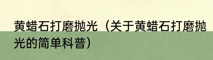 黄蜡石打磨抛光（关于黄蜡石打磨抛光的简单科普）