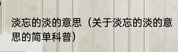 淡忘的淡的意思（关于淡忘的淡的意思的简单科普）