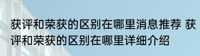 获评和荣获的区别在哪里消息推荐 获评和荣获的区别在哪里详细介绍