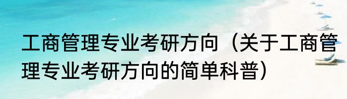 工商管理专业考研方向（关于工商管理专业考研方向的简单科普）