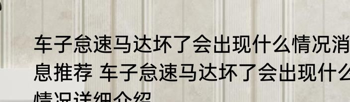 车子怠速马达坏了会出现什么情况消息推荐 车子怠速马达坏了会出现什么情况详细介绍
