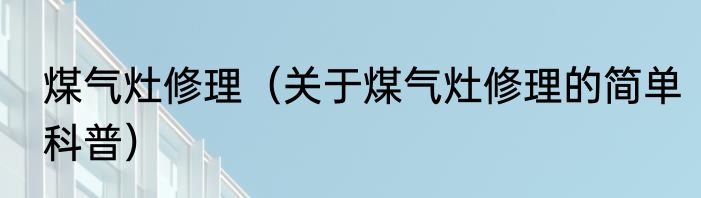 煤气灶修理（关于煤气灶修理的简单科普）