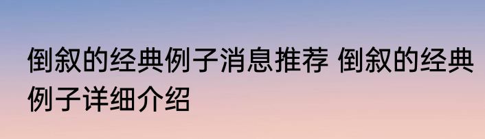 倒叙的经典例子消息推荐 倒叙的经典例子详细介绍