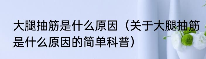 大腿抽筋是什么原因（关于大腿抽筋是什么原因的简单科普）