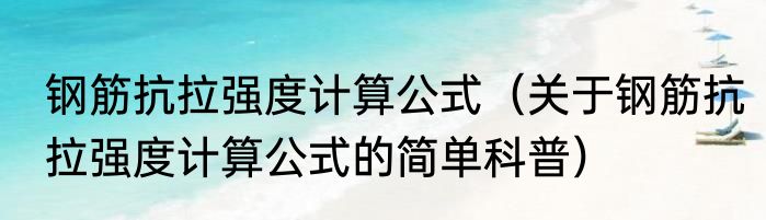 钢筋抗拉强度计算公式（关于钢筋抗拉强度计算公式的简单科普）
