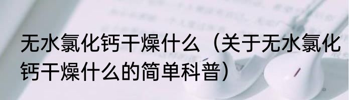 无水氯化钙干燥什么（关于无水氯化钙干燥什么的简单科普）