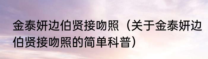 金泰妍边伯贤接吻照（关于金泰妍边伯贤接吻照的简单科普）