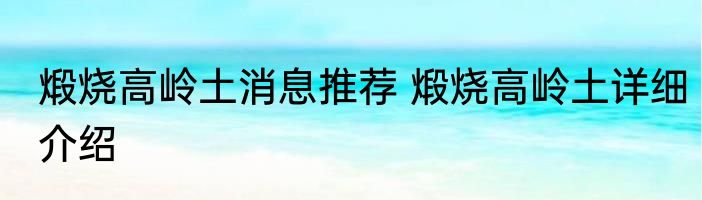 煅烧高岭土消息推荐 煅烧高岭土详细介绍