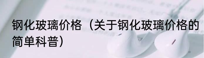 钢化玻璃价格（关于钢化玻璃价格的简单科普）