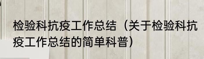 检验科抗疫工作总结（关于检验科抗疫工作总结的简单科普）