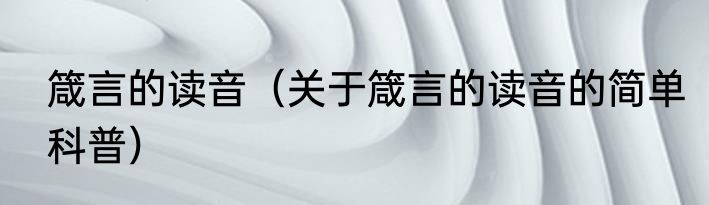 箴言的读音（关于箴言的读音的简单科普）