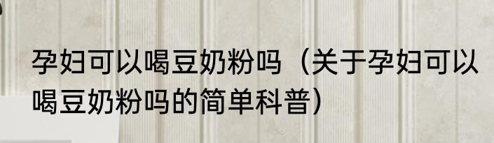 孕妇可以喝豆奶粉吗（关于孕妇可以喝豆奶粉吗的简单科普）
