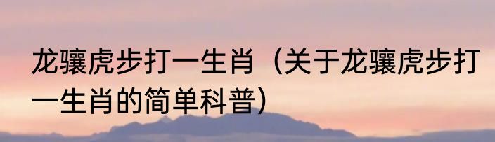 龙骧虎步打一生肖（关于龙骧虎步打一生肖的简单科普）