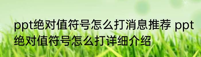 ppt绝对值符号怎么打消息推荐 ppt绝对值符号怎么打详细介绍