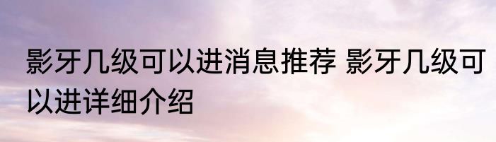 影牙几级可以进消息推荐 影牙几级可以进详细介绍