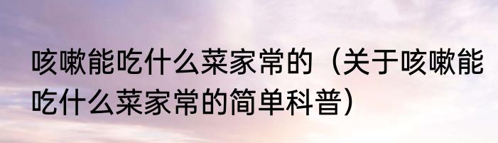 咳嗽能吃什么菜家常的（关于咳嗽能吃什么菜家常的简单科普）