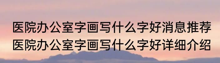 医院办公室字画写什么字好消息推荐 医院办公室字画写什么字好详细介绍