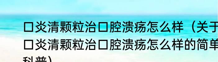 口炎清颗粒治口腔溃疡怎么样（关于口炎清颗粒治口腔溃疡怎么样的简单科普）