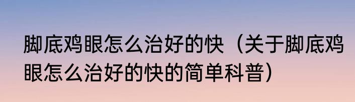 脚底鸡眼怎么治好的快（关于脚底鸡眼怎么治好的快的简单科普）