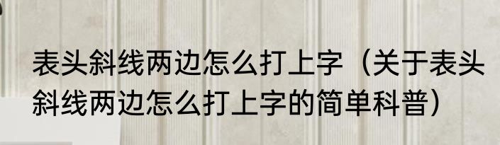 表头斜线两边怎么打上字（关于表头斜线两边怎么打上字的简单科普）