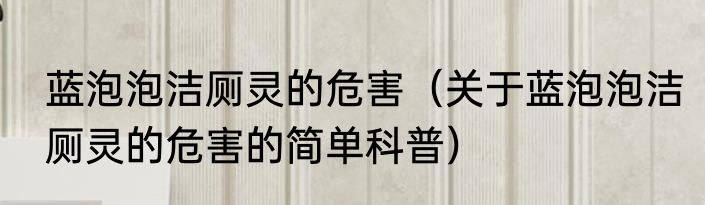 蓝泡泡洁厕灵的危害（关于蓝泡泡洁厕灵的危害的简单科普）