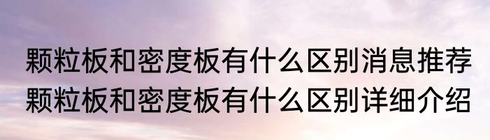 颗粒板和密度板有什么区别消息推荐 颗粒板和密度板有什么区别详细介绍