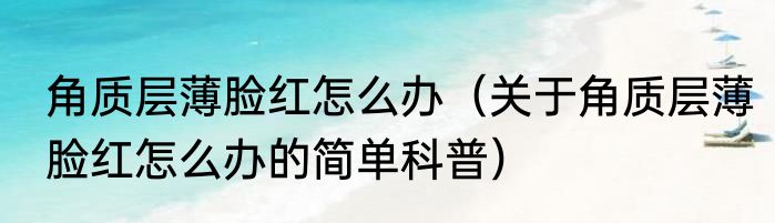 角质层薄脸红怎么办（关于角质层薄脸红怎么办的简单科普）