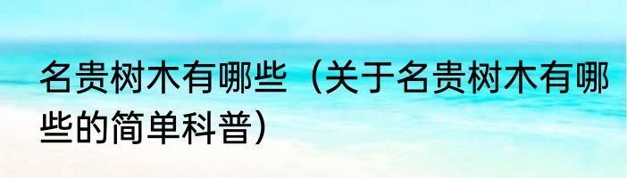名贵树木有哪些（关于名贵树木有哪些的简单科普）