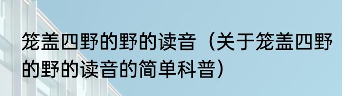 笼盖四野的野的读音（关于笼盖四野的野的读音的简单科普）