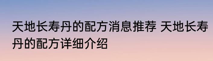 天地长寿丹的配方消息推荐 天地长寿丹的配方详细介绍