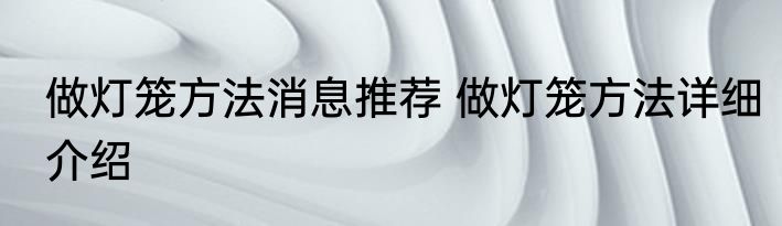 做灯笼方法消息推荐 做灯笼方法详细介绍