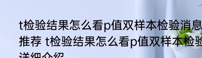 t检验结果怎么看p值双样本检验消息推荐 t检验结果怎么看p值双样本检验详细介绍