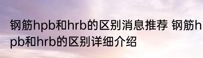 钢筋hpb和hrb的区别消息推荐 钢筋hpb和hrb的区别详细介绍