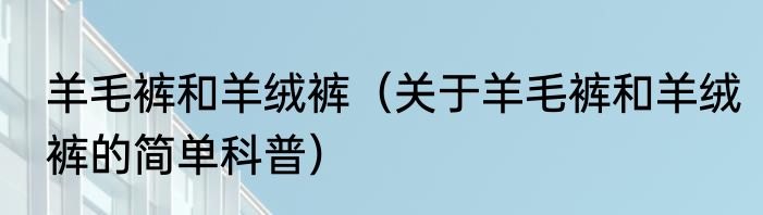 羊毛裤和羊绒裤（关于羊毛裤和羊绒裤的简单科普）