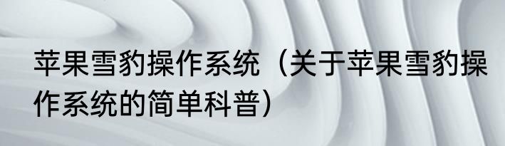 苹果雪豹操作系统（关于苹果雪豹操作系统的简单科普）