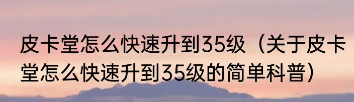 皮卡堂怎么快速升到35级（关于皮卡堂怎么快速升到35级的简单科普）