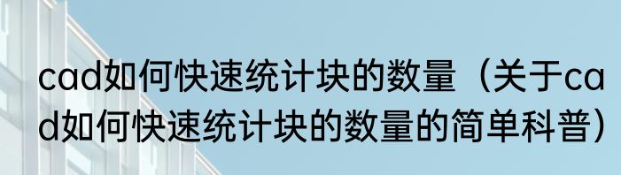 cad如何快速统计块的数量（关于cad如何快速统计块的数量的简单科普）