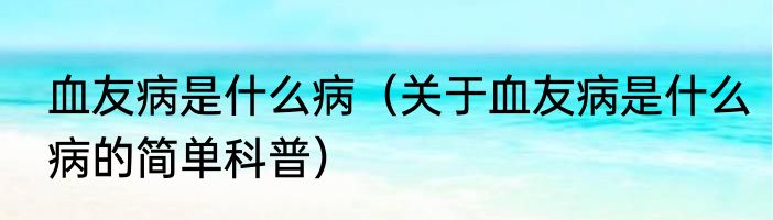 血友病是什么病（关于血友病是什么病的简单科普）