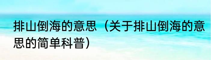 排山倒海的意思（关于排山倒海的意思的简单科普）