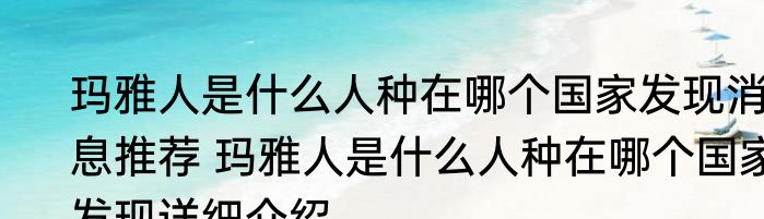 玛雅人是什么人种在哪个国家发现消息推荐 玛雅人是什么人种在哪个国家发现详细介绍