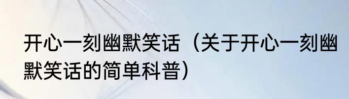开心一刻幽默笑话（关于开心一刻幽默笑话的简单科普）
