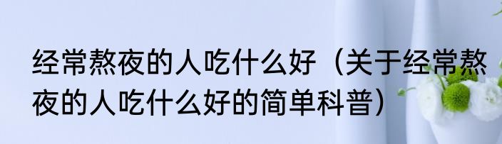 经常熬夜的人吃什么好（关于经常熬夜的人吃什么好的简单科普）