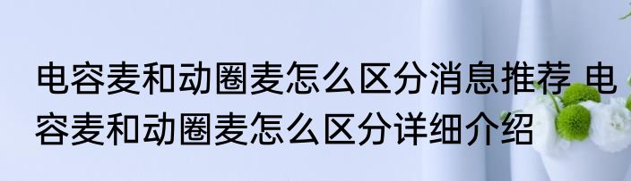 电容麦和动圈麦怎么区分消息推荐 电容麦和动圈麦怎么区分详细介绍