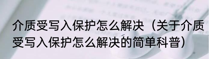 介质受写入保护怎么解决（关于介质受写入保护怎么解决的简单科普）