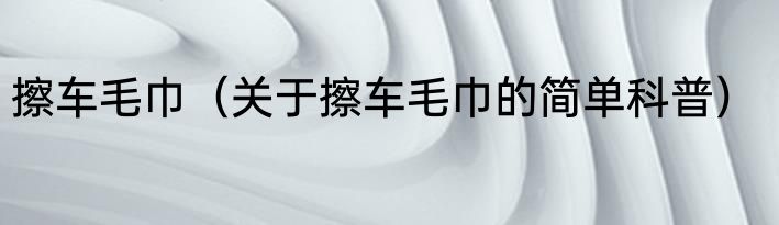 擦车毛巾（关于擦车毛巾的简单科普）