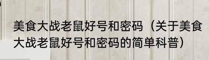 美食大战老鼠好号和密码（关于美食大战老鼠好号和密码的简单科普）