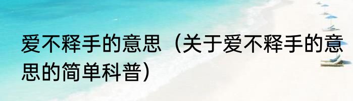 爱不释手的意思（关于爱不释手的意思的简单科普）