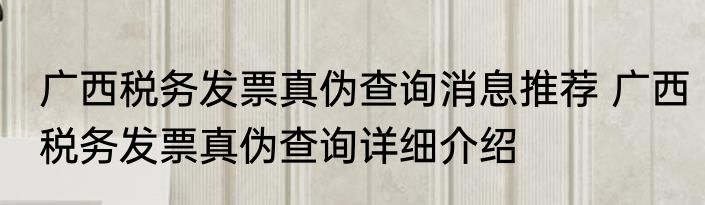 广西税务发票真伪查询消息推荐 广西税务发票真伪查询详细介绍