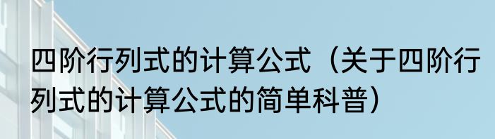 四阶行列式的计算公式（关于四阶行列式的计算公式的简单科普）