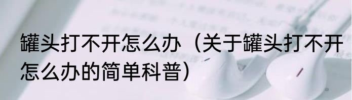 罐头打不开怎么办（关于罐头打不开怎么办的简单科普）